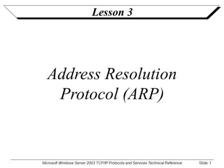 Microsoft Windows Server 2003 TCP/IP Protocols and Services Technical Reference Slide: 1 Lesson 3 Address Resolution Protocol (ARP)