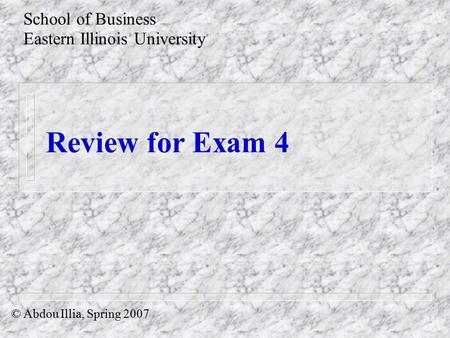 Review for Exam 4 School of Business Eastern Illinois University © Abdou Illia, Spring 2007.