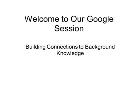 Welcome to Our Google Session Building Connections to Background Knowledge.