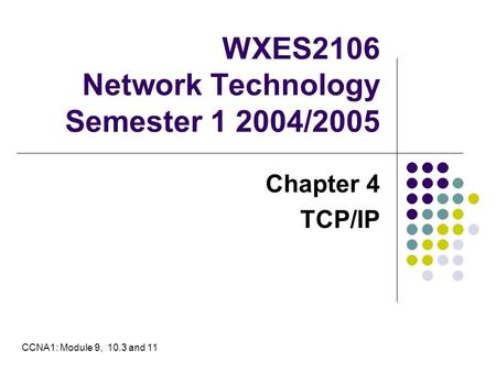 WXES2106 Network Technology Semester 1 2004/2005 Chapter 4 TCP/IP CCNA1: Module 9, 10.3 and 11.