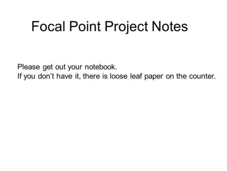 Focal Point Project Notes Please get out your notebook. If you don’t have it, there is loose leaf paper on the counter.