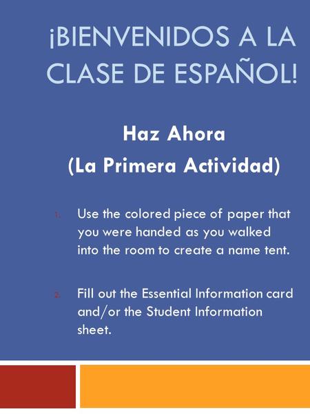 ¡BIENVENIDOS A LA CLASE DE ESPAÑOL! Haz Ahora (La Primera Actividad) 1. Use the colored piece of paper that you were handed as you walked into the room.