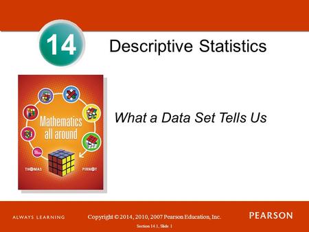 Section 1.1, Slide 1 Copyright © 2014, 2010, 2007 Pearson Education, Inc. Section 14.1, Slide 1 14 Descriptive Statistics What a Data Set Tells Us.