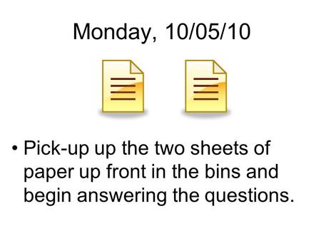 Monday, 10/05/10 Pick-up up the two sheets of paper up front in the bins and begin answering the questions.