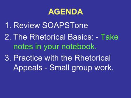 AGENDA 1.Review SOAPSTone 2.The Rhetorical Basics: - Take notes in your notebook. 3.Practice with the Rhetorical Appeals - Small group work.