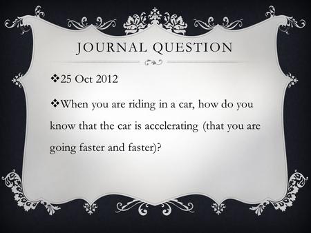 JOURNAL QUESTION  25 Oct 2012  When you are riding in a car, how do you know that the car is accelerating (that you are going faster and faster)?