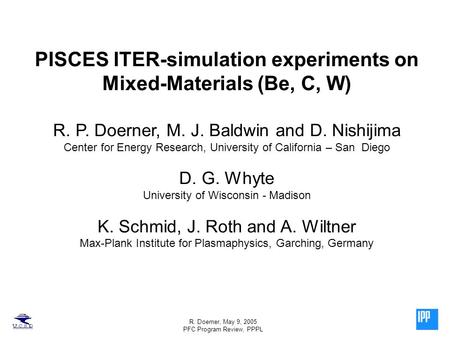 R. Doerner, May 9, 2005 PFC Program Review, PPPL PISCES ITER-simulation experiments on Mixed-Materials (Be, C, W) R. P. Doerner, M. J. Baldwin and D. Nishijima.