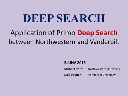 DEEP SEARCH Application of Primo Deep Search between Northwestern and Vanderbilt ELUNA 2015 Michael North - Northwestern University Dale Poulter - Vanderbilt.