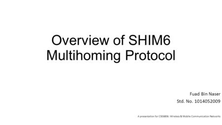 Overview of SHIM6 Multihoming Protocol Fuad Bin Naser Std. No. 1014052009 A presentation for CSE6806: Wireless & Mobile Communication Networks.