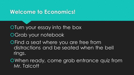 Welcome to Economics!  Turn your essay into the box  Grab your notebook  Find a seat where you are free from distractions and be seated when the bell.