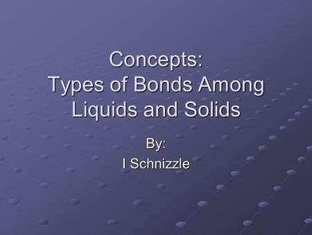 Concepts: Types of Bonds Among Liquids and Solids By: I Schnizzle.