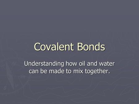 Covalent Bonds Understanding how oil and water can be made to mix together.