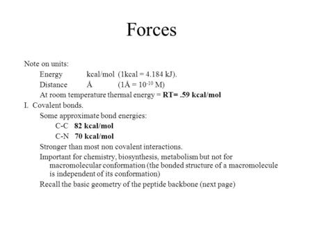 Forces Note on units: Energy kcal/mol(1kcal = 4.184 kJ). DistanceÅ(1Å = 10 -10 M) At room temperature thermal energy = RT=.59 kcal/mol I. Covalent bonds.