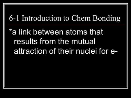 6-1 Introduction to Chem Bonding *a link between atoms that results from the mutual attraction of their nuclei for e-