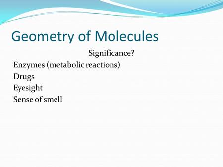 Geometry of Molecules Significance? Enzymes (metabolic reactions) Drugs Eyesight Sense of smell.