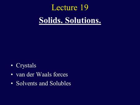 Lecture 19 Solids. Solutions. Crystals van der Waals forces Solvents and Solubles.