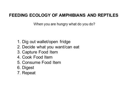 FEEDING ECOLOGY OF AMPHIBIANS AND REPTILES When you are hungry what do you do? 1.Dig out wallet/open fridge 2.Decide what you want/can eat 3.Capture Food.