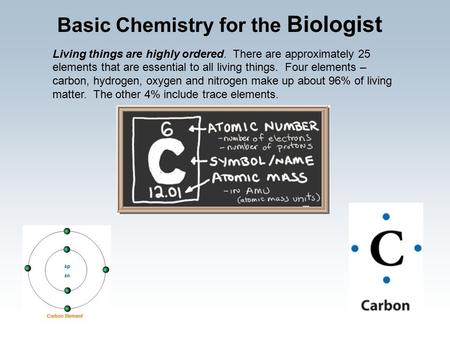Living things are highly ordered. There are approximately 25 elements that are essential to all living things. Four elements – carbon, hydrogen, oxygen.