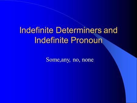 Indefinite Determiners and Indefinite Pronoun Some,any, no, none.