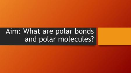 Aim: What are polar bonds and polar molecules?