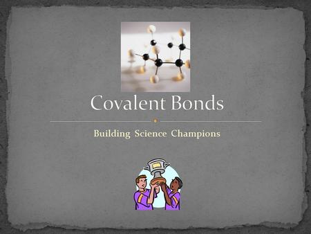 Building Science Champions Describe how covalent bonds form. Identify the properties of molecular compounds. Distinguish between polar and nonpolar bonds,