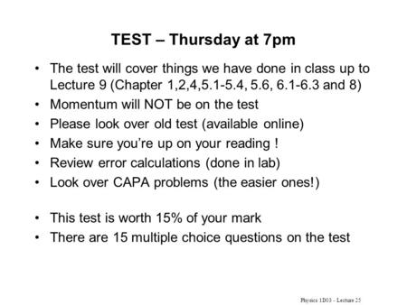 Physics 1D03 - Lecture 25 TEST – Thursday at 7pm The test will cover things we have done in class up to Lecture 9 (Chapter 1,2,4,5.1-5.4, 5.6, 6.1-6.3.
