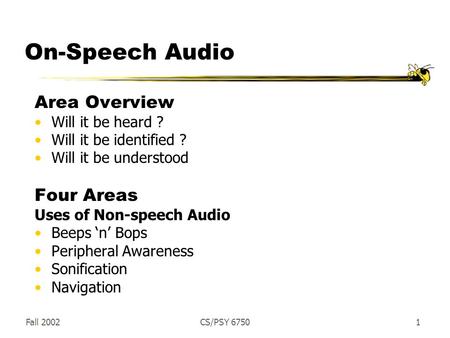 Fall 2002CS/PSY 67501 On-Speech Audio Area Overview Will it be heard ? Will it be identified ? Will it be understood Four Areas Uses of Non-speech Audio.