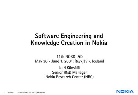 1 © NOKIA NordIoD01s.PPT/ 2001-05-31 / Kari Känsälä Software Engineering and Knowledge Creation in Nokia 11th NORD I&D May 30 - June 1, 2001. Reykjavik,