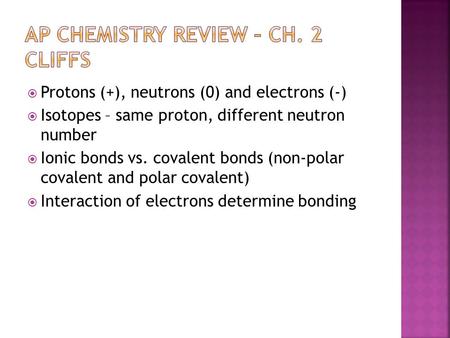  Protons (+), neutrons (0) and electrons (-)  Isotopes – same proton, different neutron number  Ionic bonds vs. covalent bonds (non-polar covalent and.
