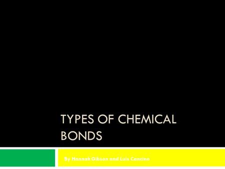TYPES OF CHEMICAL BONDS By Hannah Gibson and Luis Cancino.