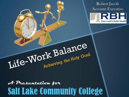 Salt Lake Community College Life-Work Balance Achieving the Holy Grail A Presentation for Robert Jacob Account Executive.
