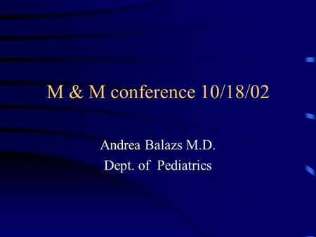 M & M conference 10/18/02 Andrea Balazs M.D. Dept. of Pediatrics.