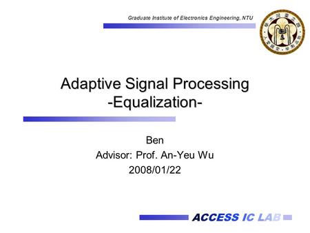 ACCESS IC LAB Graduate Institute of Electronics Engineering, NTU Adaptive Signal Processing -Equalization- Ben Advisor: Prof. An-Yeu Wu 2008/01/22.