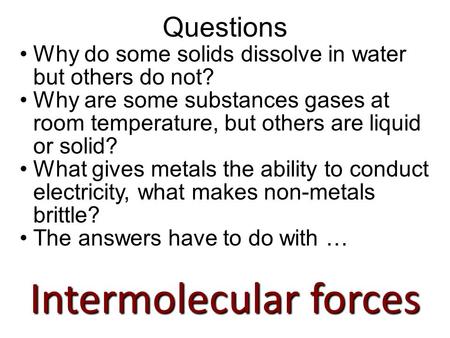 Why do some solids dissolve in water but others do not? Why are some substances gases at room temperature, but others are liquid or solid? What gives.