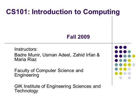 CS101: Introduction to Computing Instructors: Badre Munir, Usman Adeel, Zahid Irfan & Maria Riaz Faculty of Computer Science and Engineering GIK Institute.
