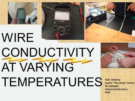 WIRE CONDUCTIVITY AT VARYING TEMPERATURES Tyler Bodway Austin “ The Ohms” Sattler Mr. Spangler Advanced Chemistry WHS.