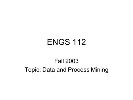 ENGS 112 Fall 2003 Topic: Data and Process Mining.