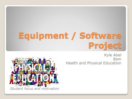 Equipment / Software Project Kyle Abel 8am Health and Physical Education Student focus and motivation.