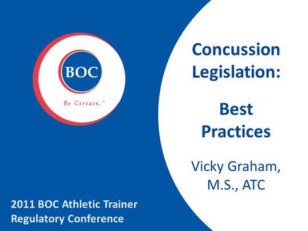 Concussion Legislation: Best Practices Vicky Graham, M.S., ATC 2011 BOC Athletic Trainer Regulatory Conference.