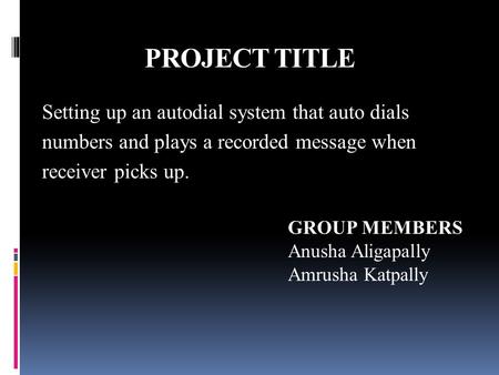 PROJECT TITLE Setting up an autodial system that auto dials numbers and plays a recorded message when receiver picks up. GROUP MEMBERS Anusha Aligapally.