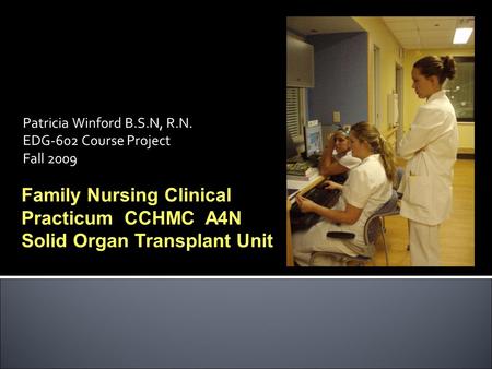 Patricia Winford B.S.N, R.N. EDG-602 Course Project Fall 2009 Family Nursing Clinical Practicum CCHMC A4N Solid Organ Transplant Unit.