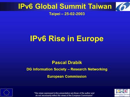 V1. 0 IPv6 Global Summit Taiwan Taipei – 25-02-2003 IPv6 Rise in Europe Pascal Drabik DG Information Society – Research Networking European Commission.
