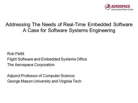 © The Aerospace Corporation 2009 Addressing The Needs of Real-Time Embedded Software A Case for Software Systems Engineering Rob Pettit Flight Software.