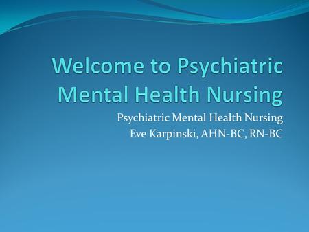Psychiatric Mental Health Nursing Eve Karpinski, AHN-BC, RN-BC.