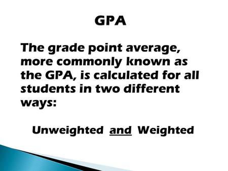 The grade point average, more commonly known as the GPA, is calculated for all students in two different ways: Unweighted and Weighted.