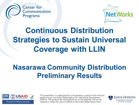 Continuous Distribution Strategies to Sustain Universal Coverage with LLIN Nasarawa Community Distribution Preliminary Results This presentation is made.