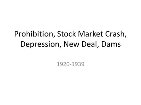 Prohibition, Stock Market Crash, Depression, New Deal, Dams 1920-1939.