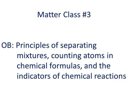 Matter Class #3 OB: Principles of separating mixtures, counting atoms in chemical formulas, and the indicators of chemical reactions.