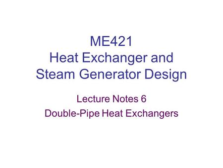 ME421 Heat Exchanger and Steam Generator Design Lecture Notes 6 Double-Pipe Heat Exchangers.