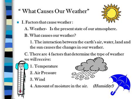 “ What Causes Our Weather” n I. Factors that cause weather : A. Weather-Is the present state of our atmosphere. B. What causes our weather? 1. The interaction.